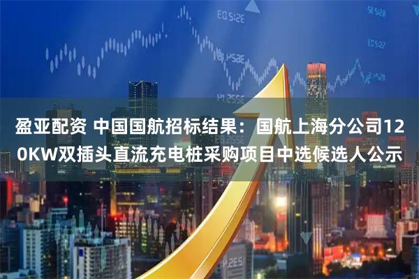 盈亚配资 中国国航招标结果：国航上海分公司120KW双插头直流充电桩采购项目中选候选人公示