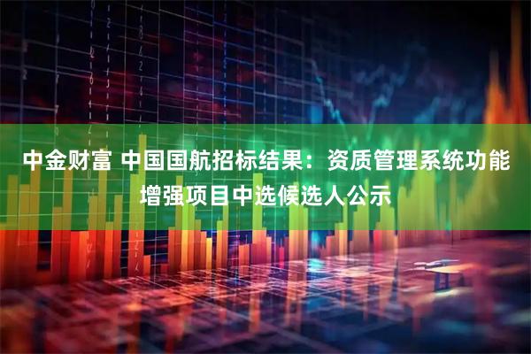 中金财富 中国国航招标结果：资质管理系统功能增强项目中选候选人公示
