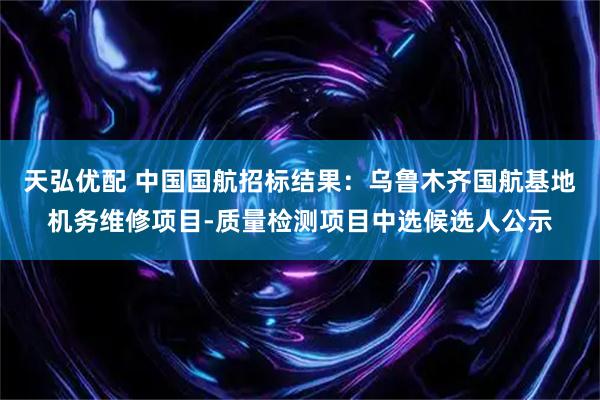 天弘优配 中国国航招标结果：乌鲁木齐国航基地机务维修项目-质量检测项目中选候选人公示