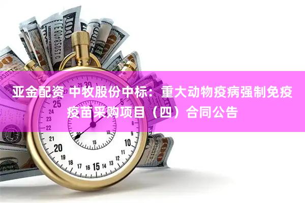 亚金配资 中牧股份中标：重大动物疫病强制免疫疫苗采购项目（四）合同公告