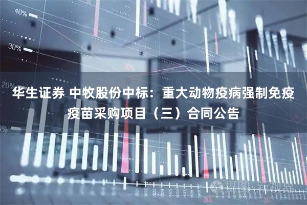 华生证券 中牧股份中标：重大动物疫病强制免疫疫苗采购项目（三）合同公告