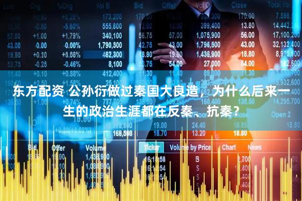 东方配资 公孙衍做过秦国大良造，为什么后来一生的政治生涯都在反秦、抗秦？