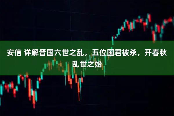 安信 详解晋国六世之乱，五位国君被杀，开春秋乱世之始
