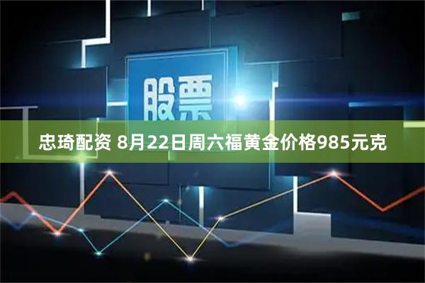 忠琦配资 8月22日周六福黄金价格985元克