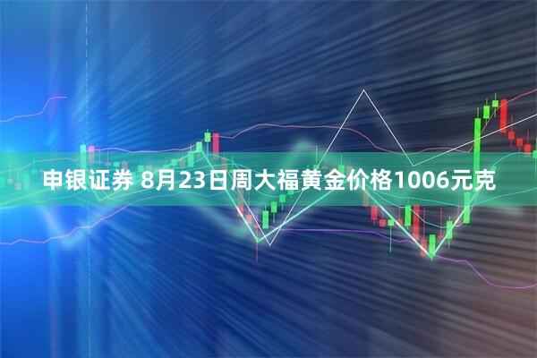 申银证券 8月23日周大福黄金价格1006元克