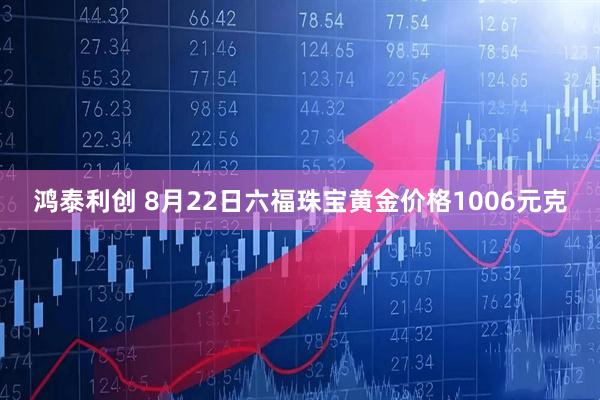 鸿泰利创 8月22日六福珠宝黄金价格1006元克