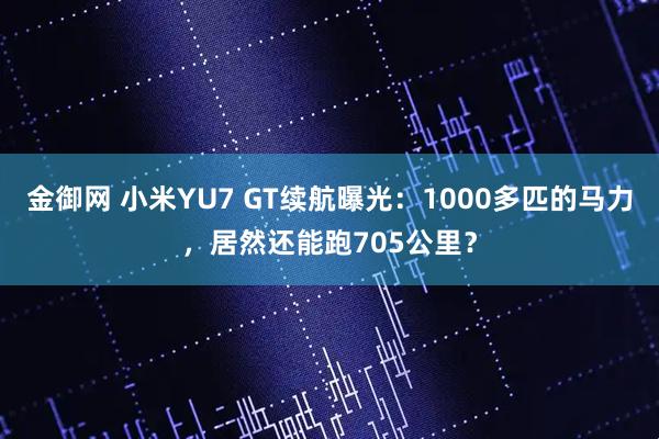 金御网 小米YU7 GT续航曝光：1000多匹的马力，居然还能跑705公里？