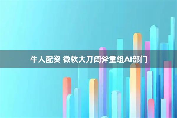 牛人配资 微软大刀阔斧重组AI部门