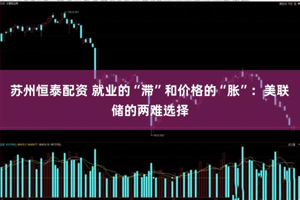 苏州恒泰配资 就业的“滞”和价格的“胀”：美联储的两难选择