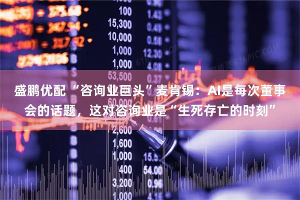 盛鹏优配 “咨询业巨头”麦肯锡：AI是每次董事会的话题，这对咨询业是“生死存亡的时刻”