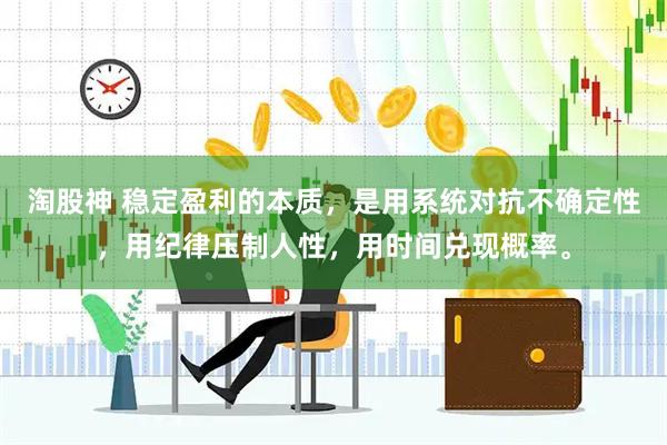 淘股神 稳定盈利的本质，是用系统对抗不确定性，用纪律压制人性，用时间兑现概率。