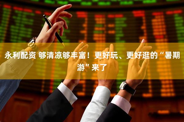 永利配资 够清凉够丰富！更好玩、更好逛的“暑期游”来了