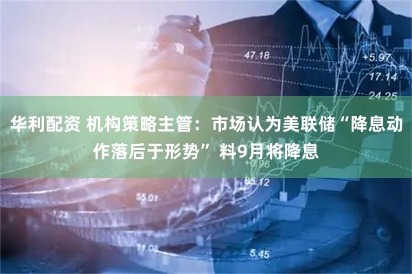 华利配资 机构策略主管：市场认为美联储“降息动作落后于形势” 料9月将降息