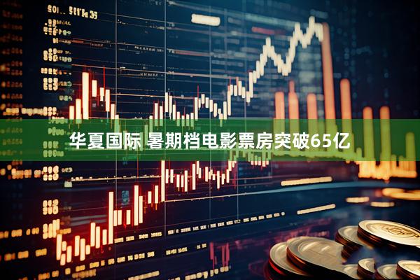 华夏国际 暑期档电影票房突破65亿