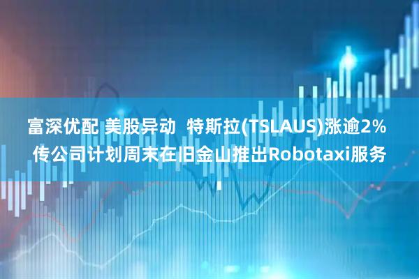 富深优配 美股异动  特斯拉(TSLAUS)涨逾2% 传公司计划周末在旧金山推出Robotaxi服务