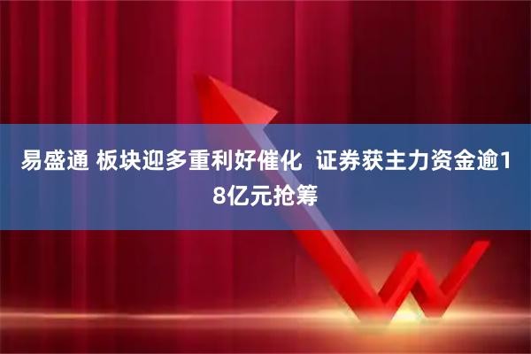 易盛通 板块迎多重利好催化  证券获主力资金逾18亿元抢筹