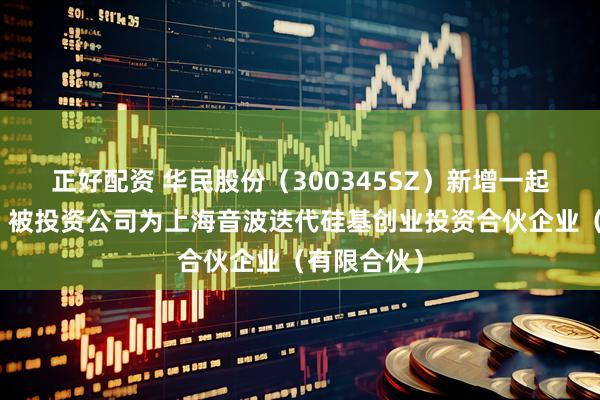 正好配资 华民股份（300345SZ）新增一起对外投资，被投资公司为上海音波迭代硅基创业投资合伙企业（有限合伙）