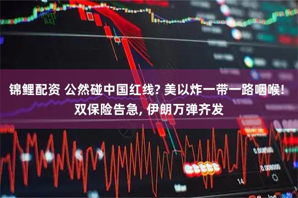 锦鲤配资 公然碰中国红线? 美以炸一带一路咽喉! 双保险告急, 伊朗万弹齐发