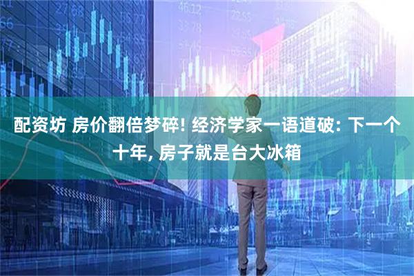 配资坊 房价翻倍梦碎! 经济学家一语道破: 下一个十年, 房子就是台大冰箱