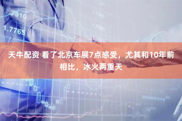 天牛配资 看了北京车展7点感受，尤其和10年前相比，冰火两重天